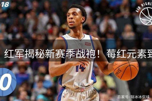 红军揭秘新赛季战袍！莓红元素致敬传统白底设计惊艳亮相